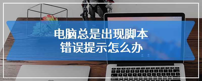 电脑总是出现脚本错误提示怎么办