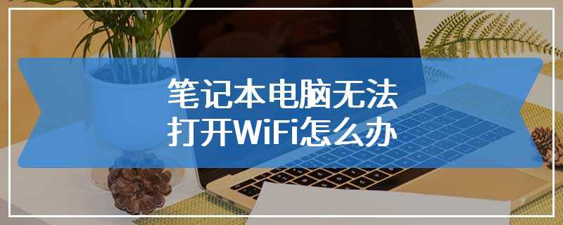 笔记本电脑无法打开WiFi怎么办