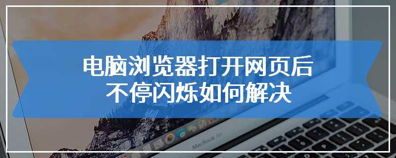 电脑浏览器打开网页后不停闪烁如何解决