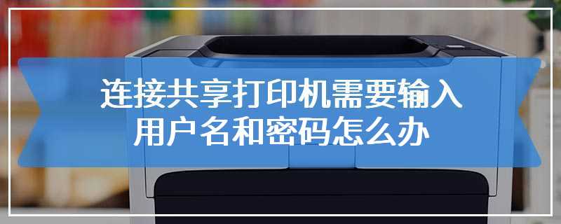 连接共享打印机需要输入用户名和密码怎么办