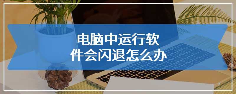 电脑中运行软件会闪退怎么办