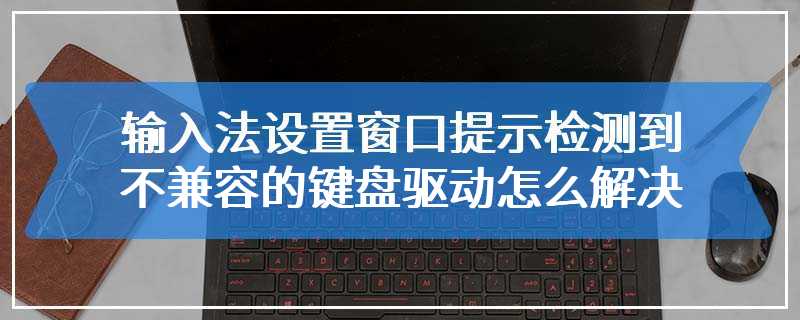 输入法设置窗口提示检测到不兼容的键盘驱动怎么解决