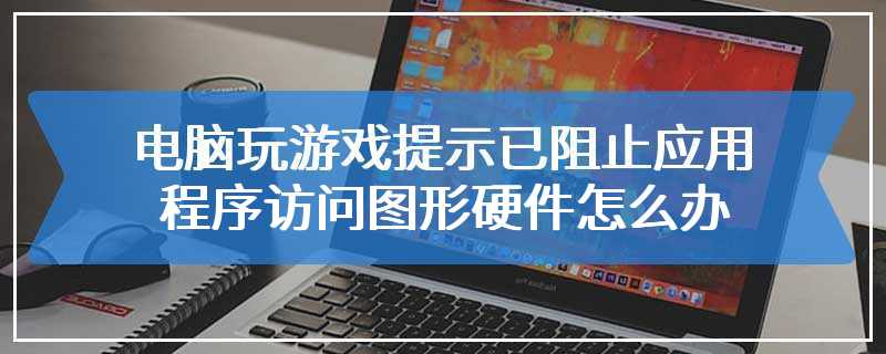 电脑玩游戏提示已阻止应用程序访问图形硬件怎么办