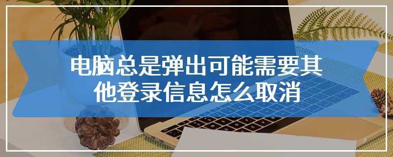 电脑总是弹出可能需要其他登录信息怎么取消