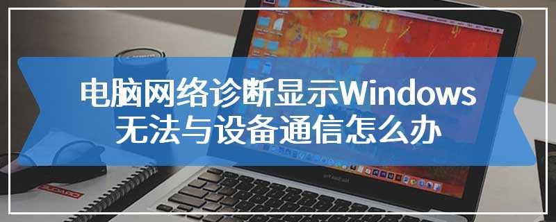 电脑网络诊断显示Windows无法与设备通信怎么办