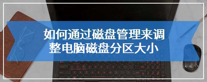 如何通过磁盘管理来调整电脑磁盘分区大小