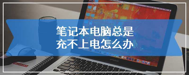 笔记本电脑总是充不上电怎么办