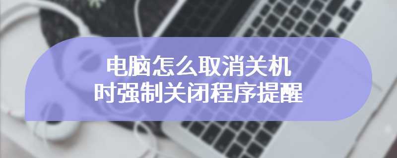 电脑怎么取消关机时强制关闭程序提醒