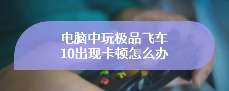 电脑中玩极品飞车10出现卡顿怎么办