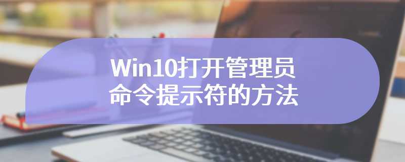 Win10打开管理员命令提示符的方法