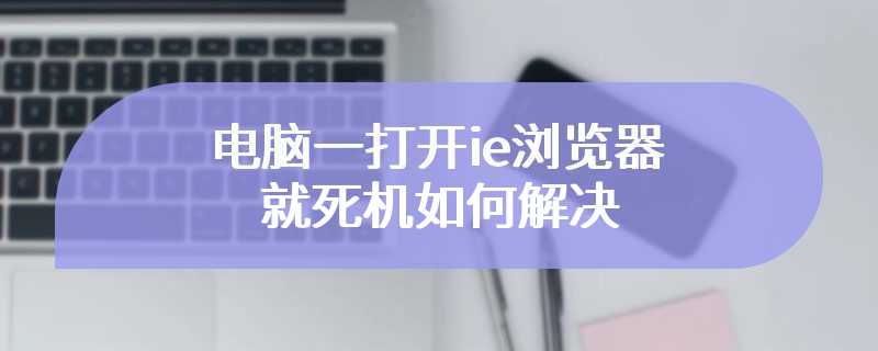 电脑一打开ie浏览器就死机如何解决