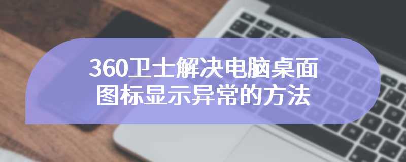 360卫士解决电脑桌面图标显示异常的方法