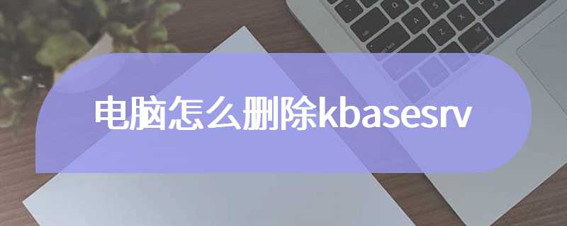 电脑怎么删除kbasesrv