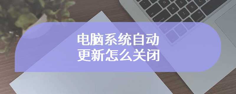 电脑系统自动更新怎么关闭