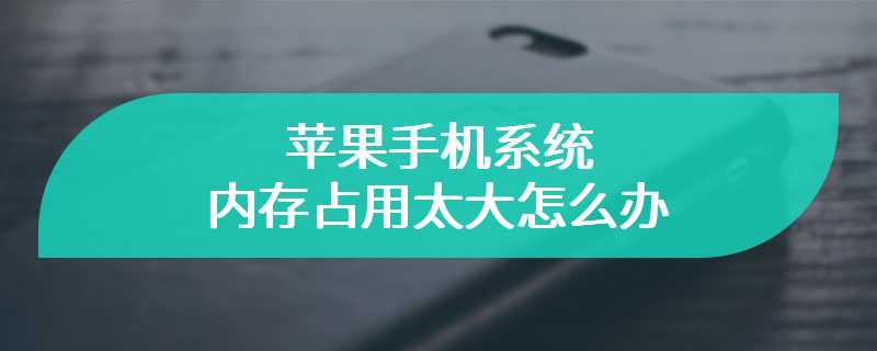 苹果手机系统内存占用太大怎么办