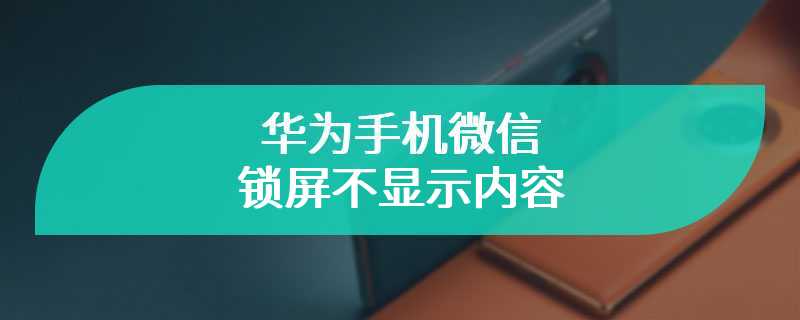 华为手机微信锁屏不显示内容