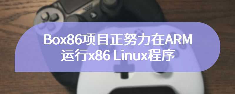 Box86项目正努力在ARM等架构上运行x86 Linux程序
