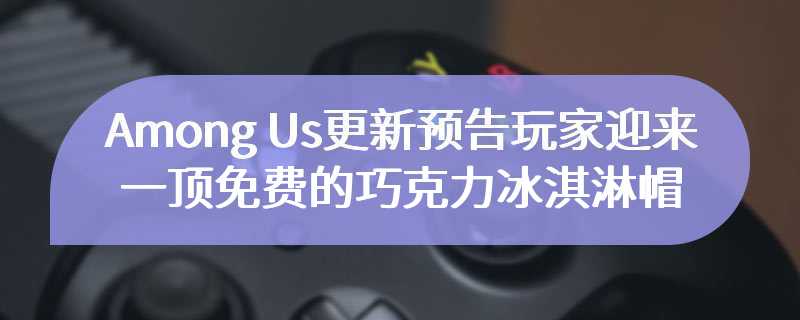 《Among Us》更新预告 玩家迎来一顶免费的“巧克力冰淇淋帽”