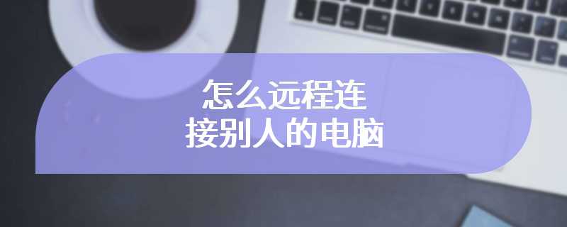 怎么远程连接别人的电脑