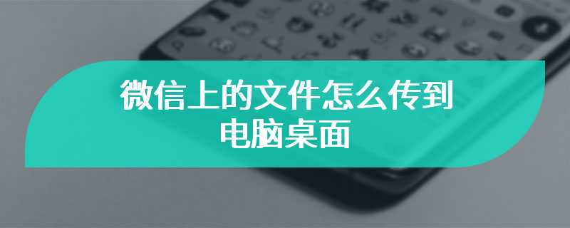 微信上的文件怎么传到电脑桌面