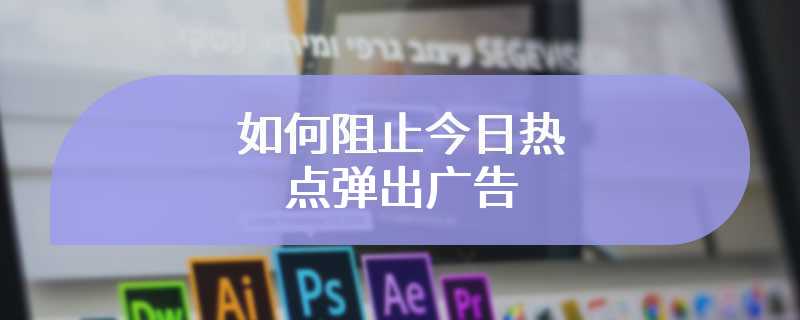 如何阻止今日热点弹出广告