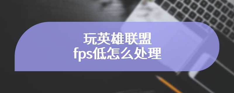 玩英雄联盟fps低怎么处理