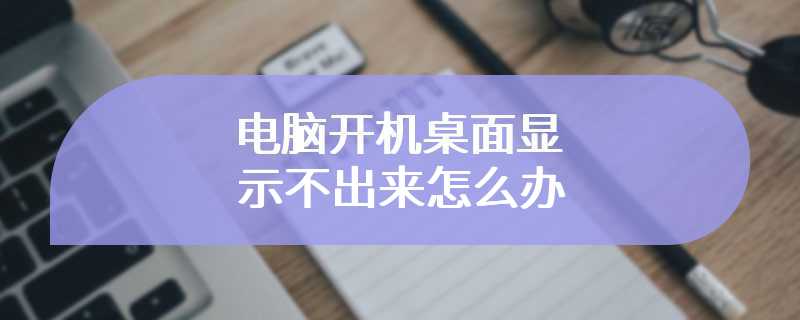 电脑开机桌面显示不出来怎么办