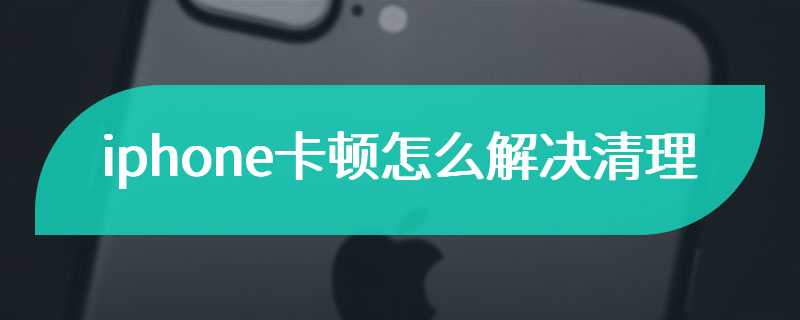 iphone卡顿怎么解决清理