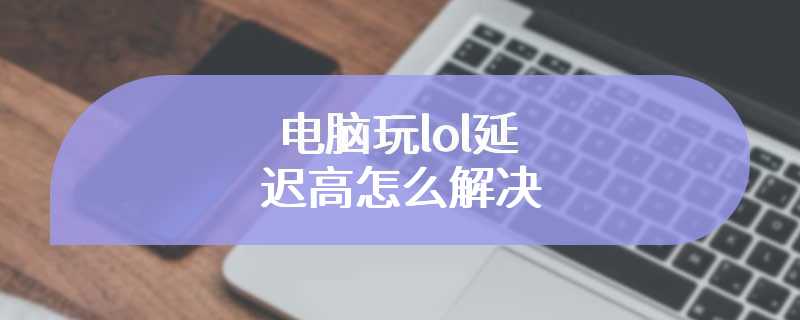 电脑玩lol延迟高怎么解决