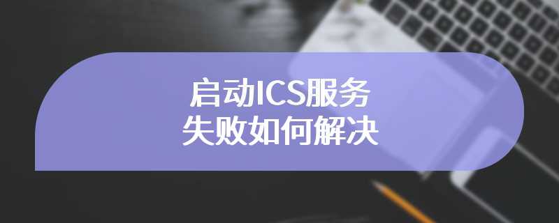 启动ICS服务失败如何解决