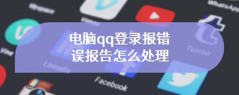 电脑qq登录报错误报告怎么处理