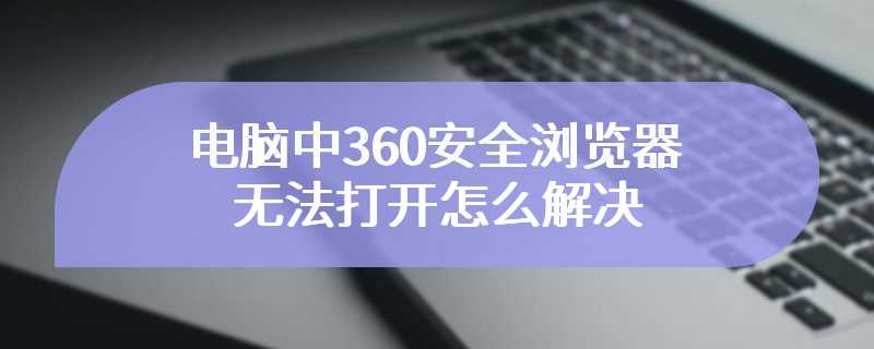 电脑中360安全浏览器无法打开怎么解决