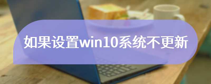 如果设置win10系统不更新