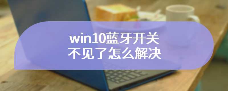 win10蓝牙开关不见了怎么解决