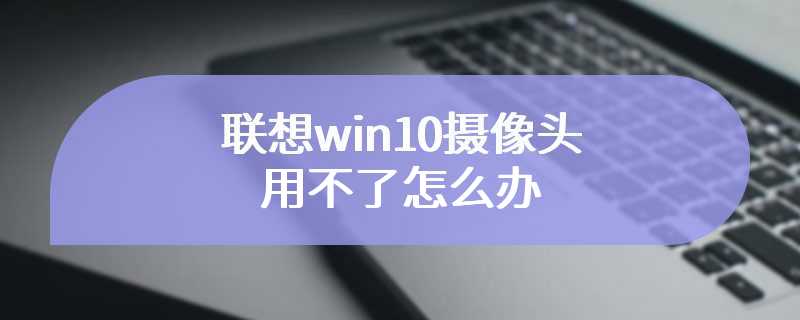 联想win10摄像头用不了怎么办