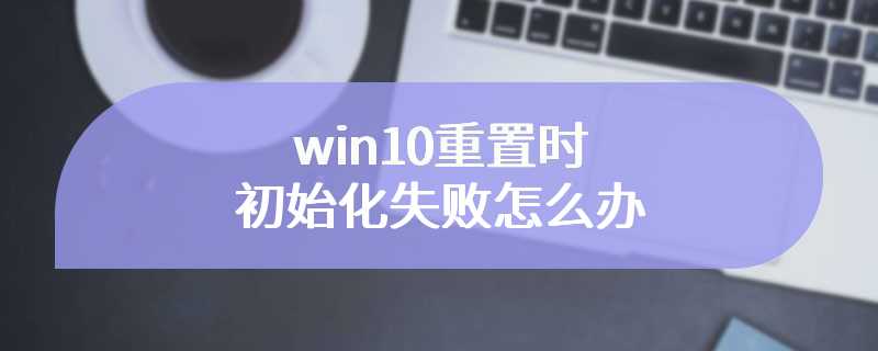 win10重置时初始化失败怎么办