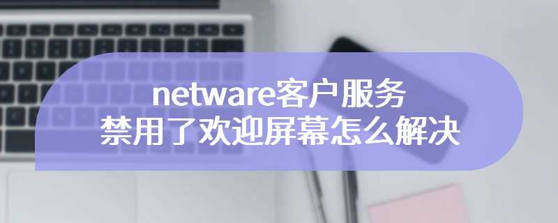 netware客户服务禁用了欢迎屏幕怎么解决