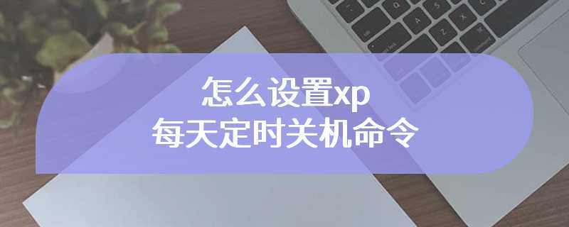 怎么设置xp每天定时关机命令