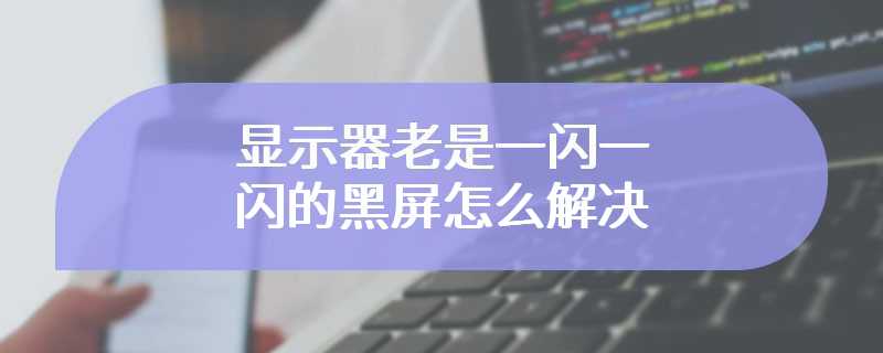 显示器老是一闪一闪的黑屏怎么解决