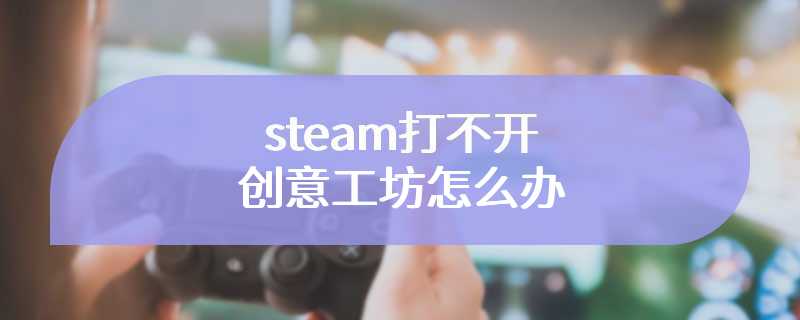 steam打不开创意工坊怎么办