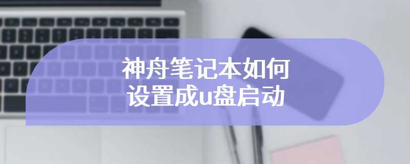 神舟笔记本如何设置成u盘启动