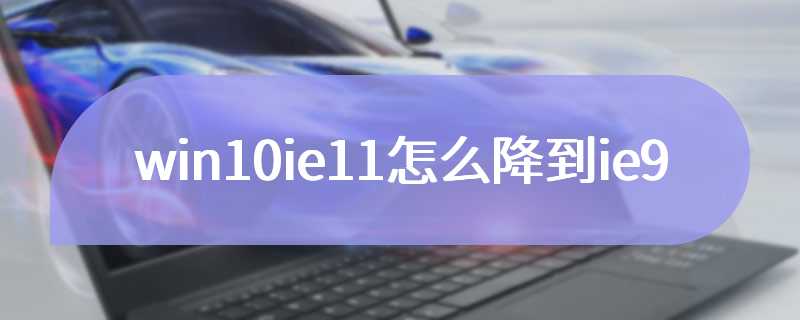 win10ie11怎么降到ie9