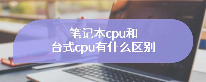 笔记本cpu和台式cpu有什么区别