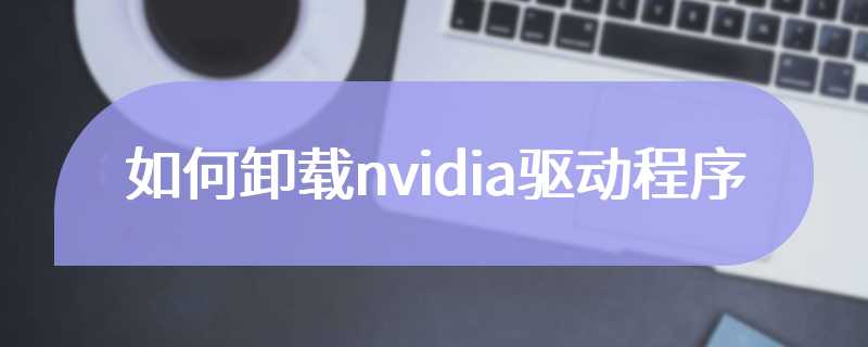 如何卸载nvidia驱动程序