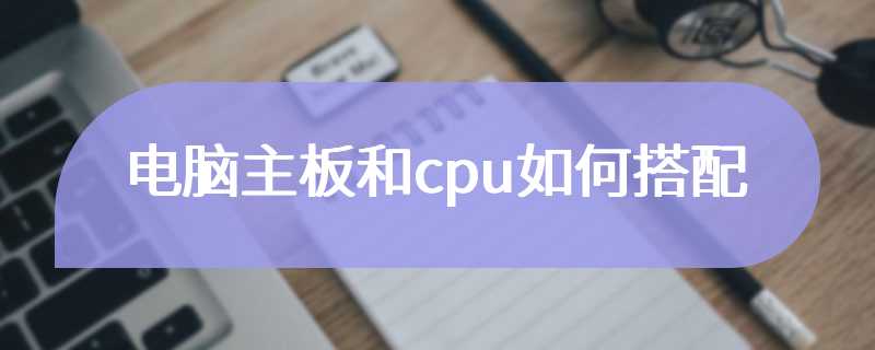 电脑主板和cpu如何搭配