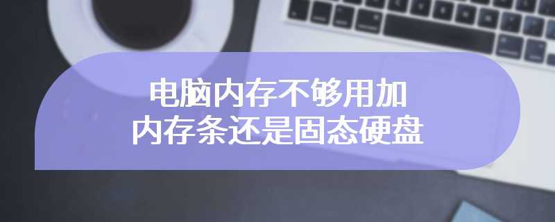 电脑内存不够用加内存条还是固态硬盘