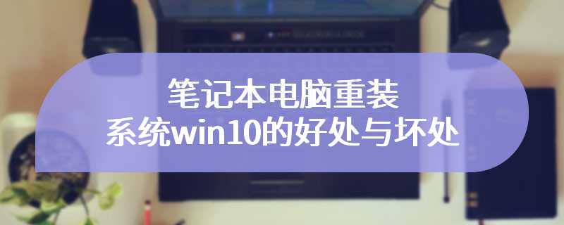 笔记本电脑重装系统win10的好处与坏处