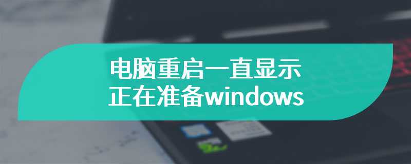 电脑重启一直显示正在准备windows