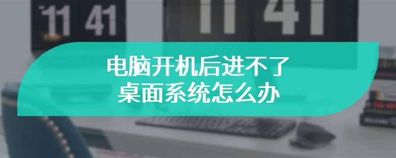 电脑开机后进不了桌面系统怎么办