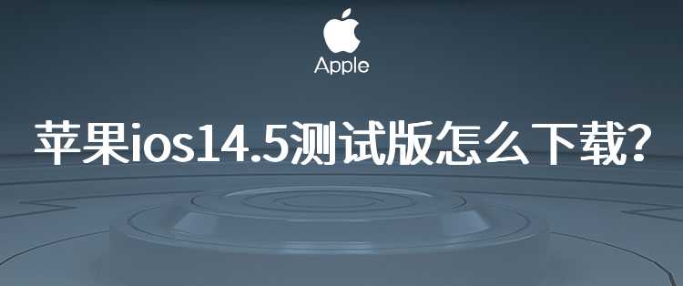 苹果ios14.5测试版怎么下载？